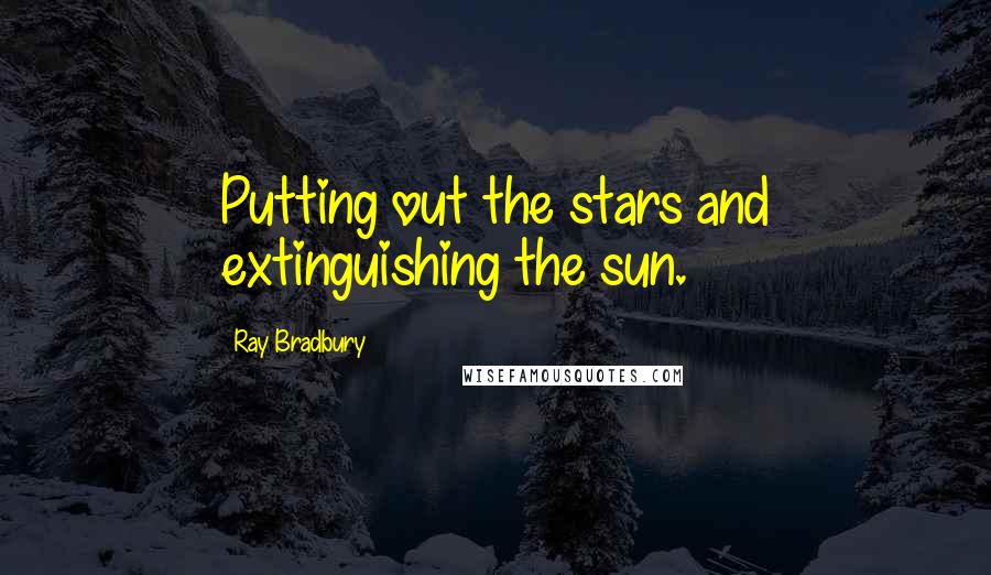 Ray Bradbury Quotes: Putting out the stars and extinguishing the sun.