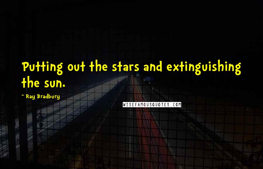 Ray Bradbury Quotes: Putting out the stars and extinguishing the sun.