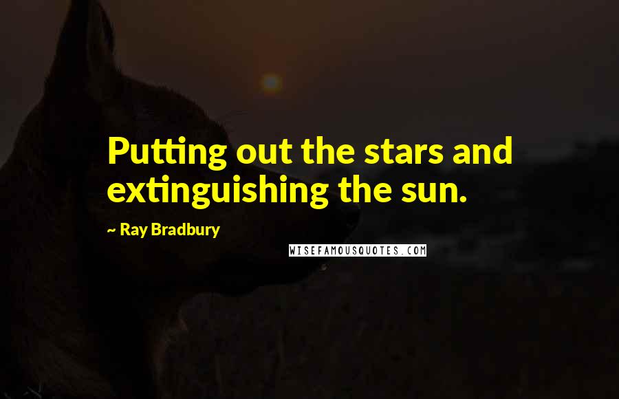 Ray Bradbury Quotes: Putting out the stars and extinguishing the sun.