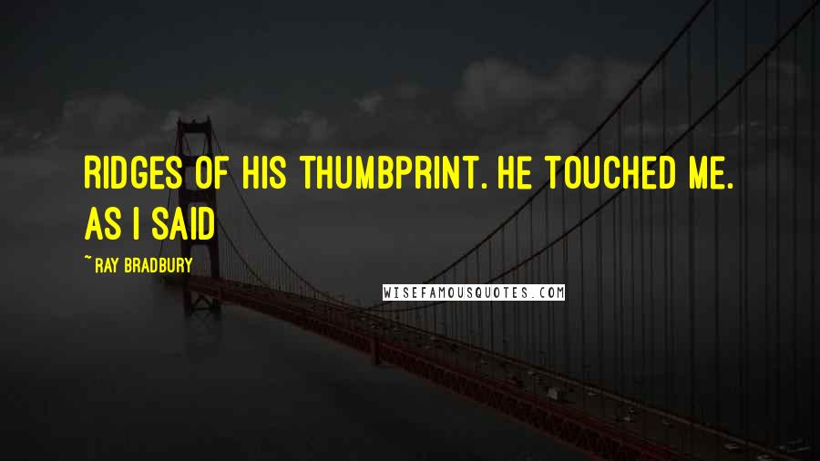 Ray Bradbury Quotes: Ridges of his thumbprint. He touched me. As I said