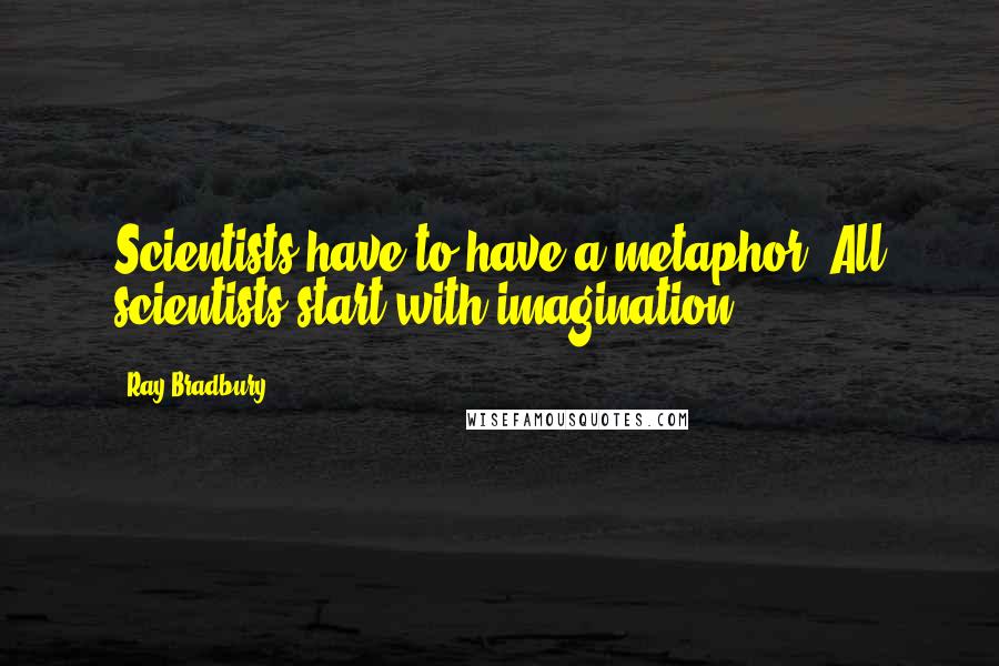 Ray Bradbury Quotes: Scientists have to have a metaphor. All scientists start with imagination.