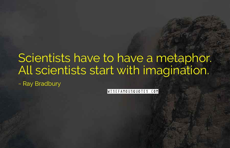 Ray Bradbury Quotes: Scientists have to have a metaphor. All scientists start with imagination.