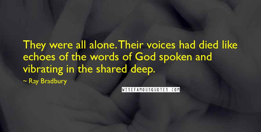 Ray Bradbury Quotes: They were all alone. Their voices had died like echoes of the words of God spoken and vibrating in the shared deep.