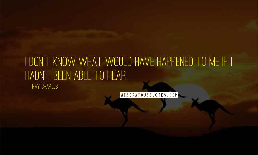 Ray Charles Quotes: I don't know what would have happened to me if I hadn't been able to hear.