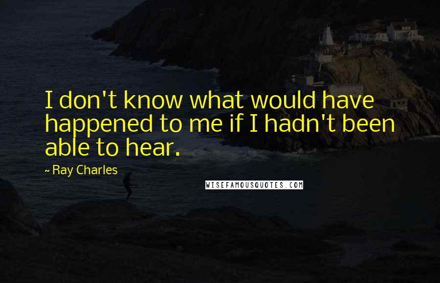 Ray Charles Quotes: I don't know what would have happened to me if I hadn't been able to hear.