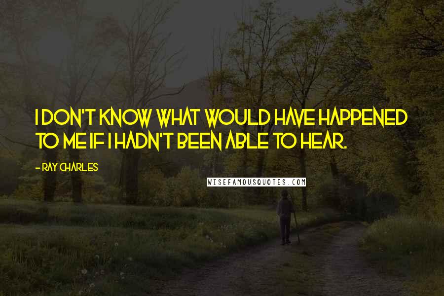 Ray Charles Quotes: I don't know what would have happened to me if I hadn't been able to hear.