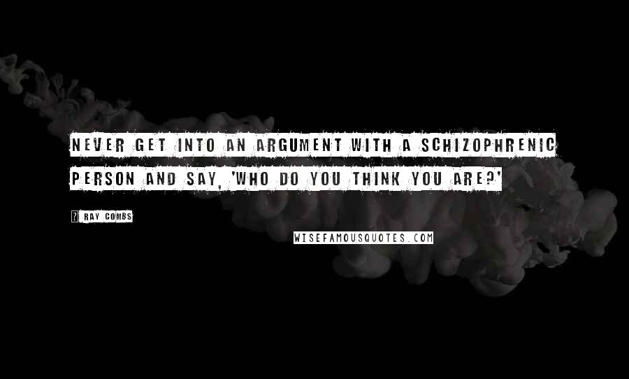 Ray Combs Quotes: Never get into an argument with a schizophrenic person and say, 'Who do you think you are?'