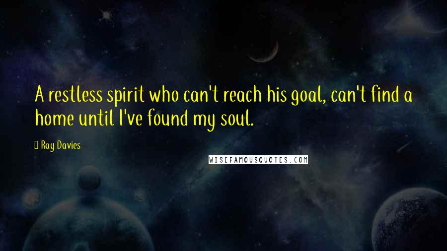 Ray Davies Quotes: A restless spirit who can't reach his goal, can't find a home until I've found my soul.