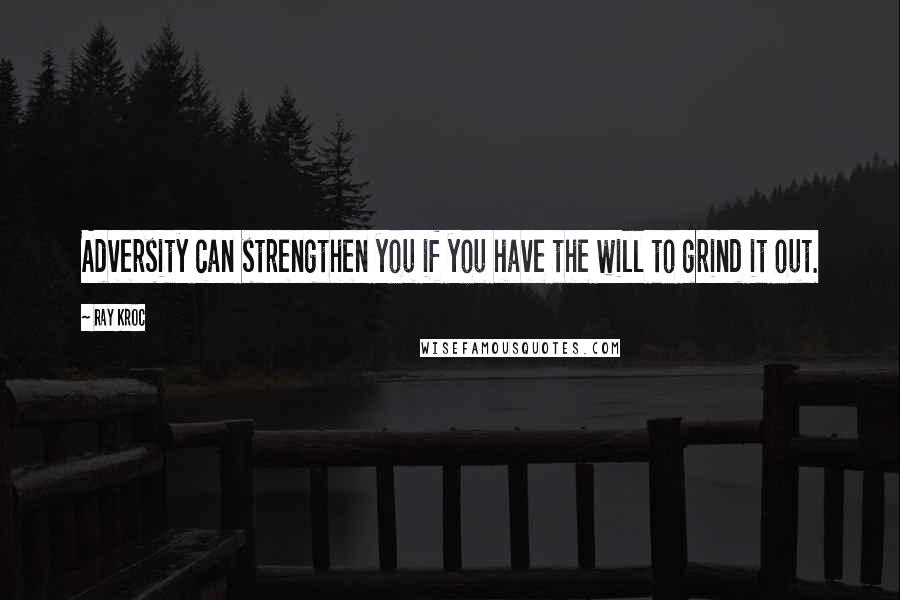 Ray Kroc Quotes: Adversity can strengthen you if you have the will to grind it out.