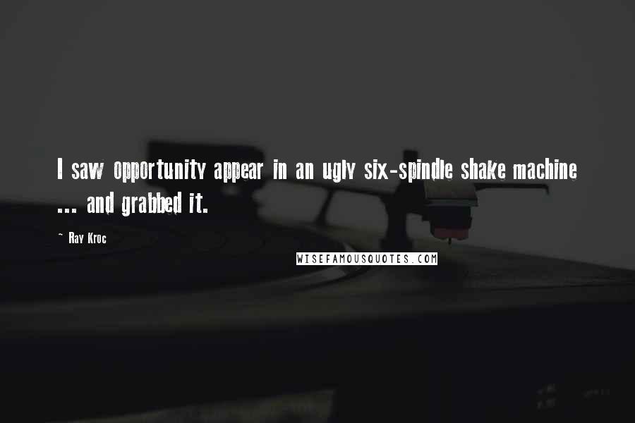 Ray Kroc Quotes: I saw opportunity appear in an ugly six-spindle shake machine ... and grabbed it.