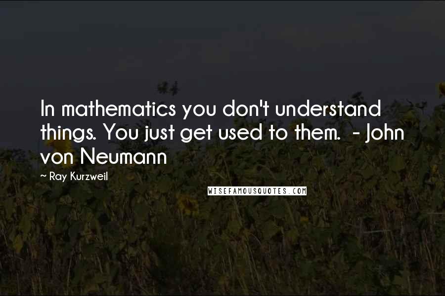 Ray Kurzweil Quotes: In mathematics you don't understand things. You just get used to them.  - John von Neumann