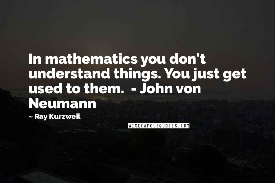 Ray Kurzweil Quotes: In mathematics you don't understand things. You just get used to them.  - John von Neumann