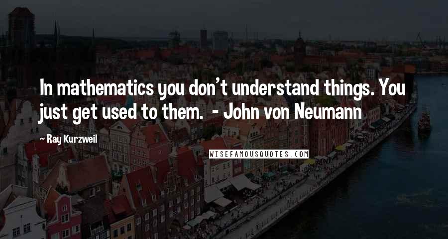 Ray Kurzweil Quotes: In mathematics you don't understand things. You just get used to them.  - John von Neumann