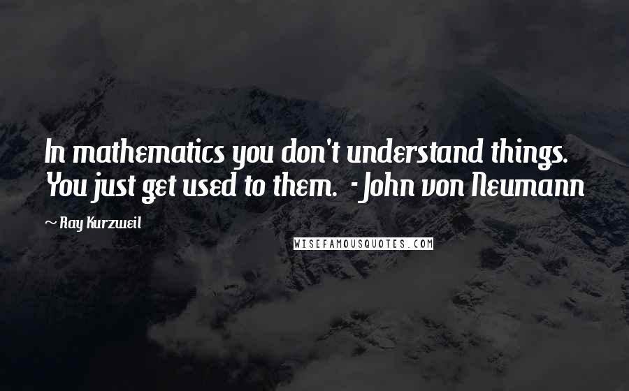 Ray Kurzweil Quotes: In mathematics you don't understand things. You just get used to them.  - John von Neumann