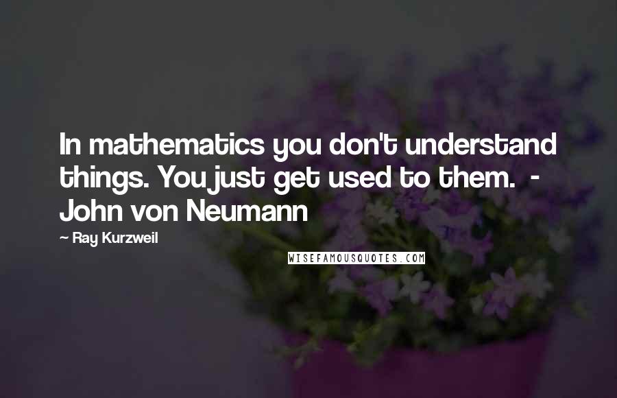 Ray Kurzweil Quotes: In mathematics you don't understand things. You just get used to them.  - John von Neumann