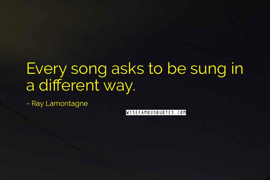 Ray Lamontagne Quotes: Every song asks to be sung in a different way.