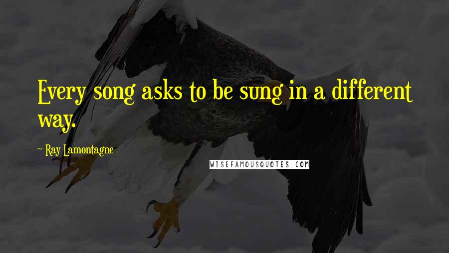 Ray Lamontagne Quotes: Every song asks to be sung in a different way.