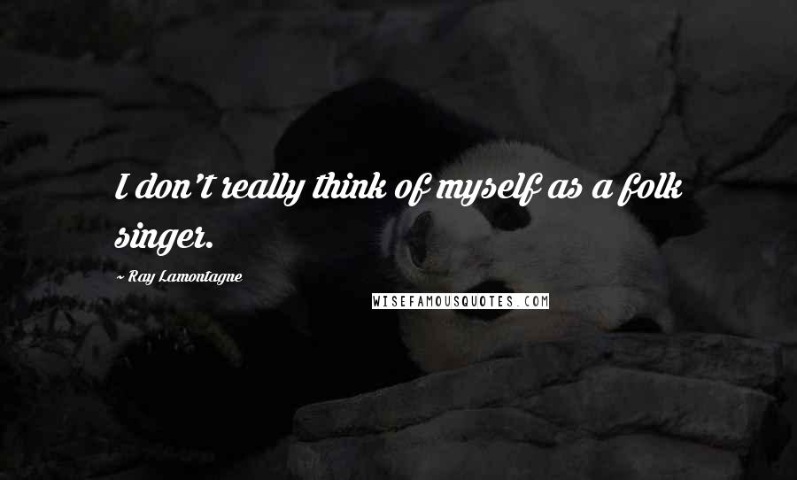 Ray Lamontagne Quotes: I don't really think of myself as a folk singer.