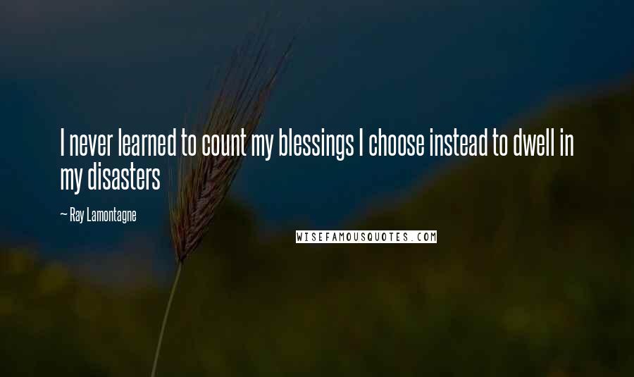 Ray Lamontagne Quotes: I never learned to count my blessings I choose instead to dwell in my disasters