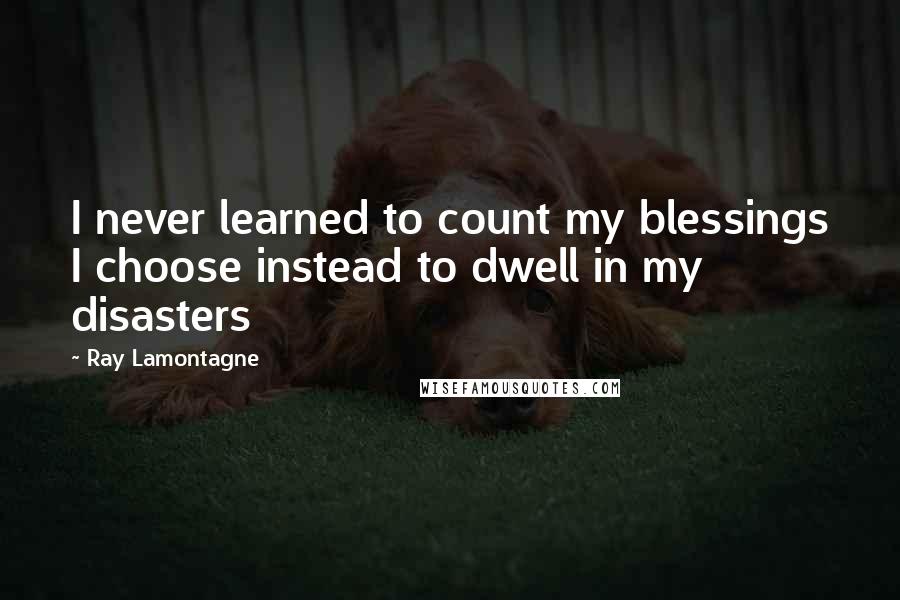 Ray Lamontagne Quotes: I never learned to count my blessings I choose instead to dwell in my disasters