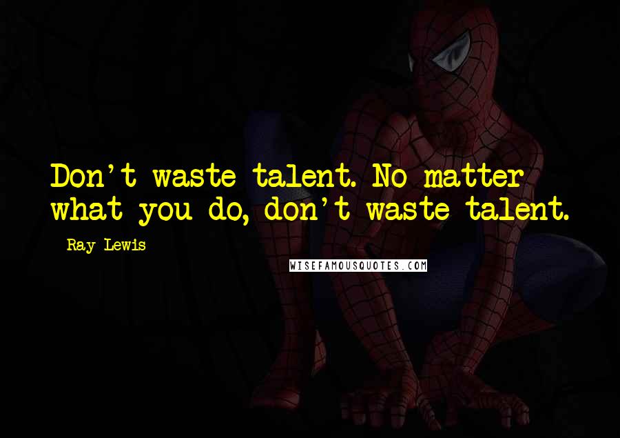 Ray Lewis Quotes: Don't waste talent. No matter what you do, don't waste talent.