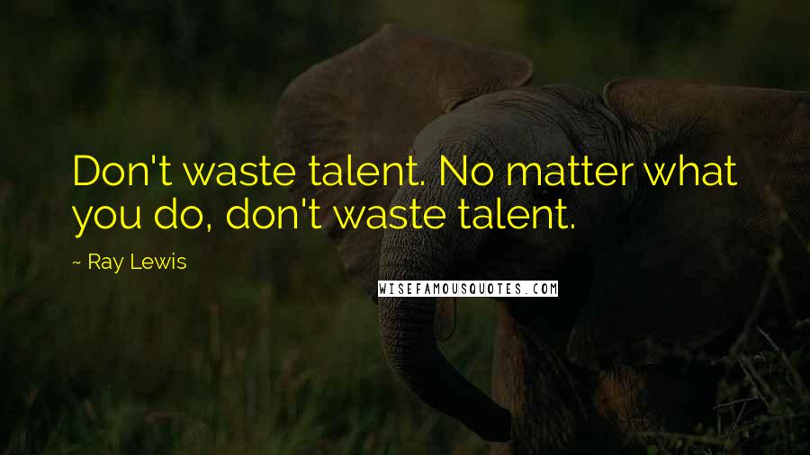 Ray Lewis Quotes: Don't waste talent. No matter what you do, don't waste talent.