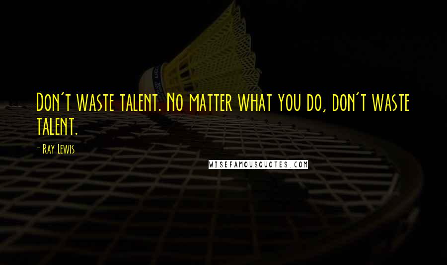 Ray Lewis Quotes: Don't waste talent. No matter what you do, don't waste talent.