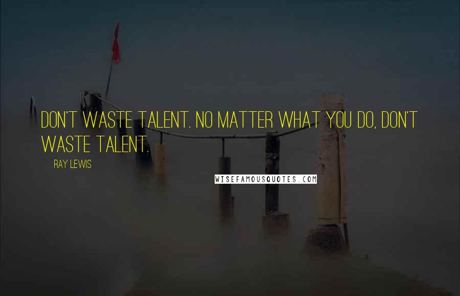 Ray Lewis Quotes: Don't waste talent. No matter what you do, don't waste talent.