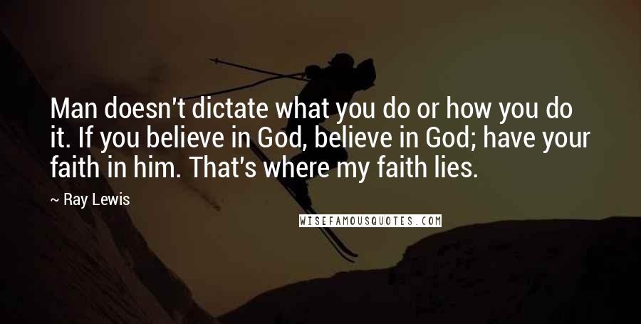 Ray Lewis Quotes: Man doesn't dictate what you do or how you do it. If you believe in God, believe in God; have your faith in him. That's where my faith lies.