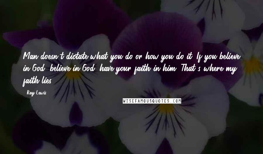 Ray Lewis Quotes: Man doesn't dictate what you do or how you do it. If you believe in God, believe in God; have your faith in him. That's where my faith lies.