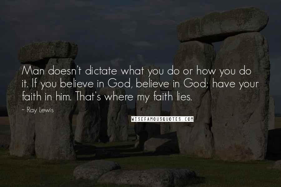 Ray Lewis Quotes: Man doesn't dictate what you do or how you do it. If you believe in God, believe in God; have your faith in him. That's where my faith lies.