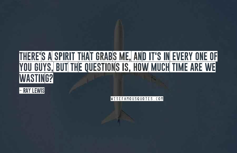 Ray Lewis Quotes: There's a spirit that grabs me, and it's in every one of you guys, but the questions is, how much time are we wasting?