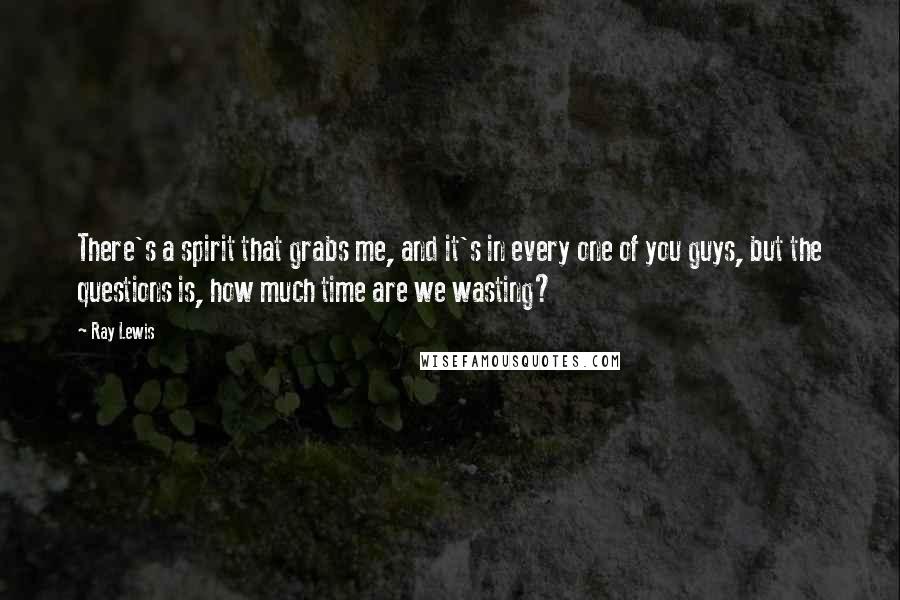 Ray Lewis Quotes: There's a spirit that grabs me, and it's in every one of you guys, but the questions is, how much time are we wasting?