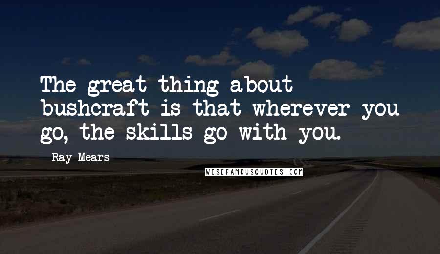 Ray Mears Quotes: The great thing about bushcraft is that wherever you go, the skills go with you.