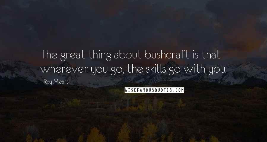 Ray Mears Quotes: The great thing about bushcraft is that wherever you go, the skills go with you.