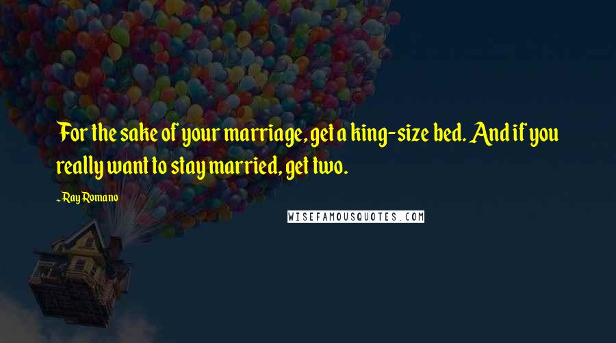 Ray Romano Quotes: For the sake of your marriage, get a king-size bed. And if you really want to stay married, get two.