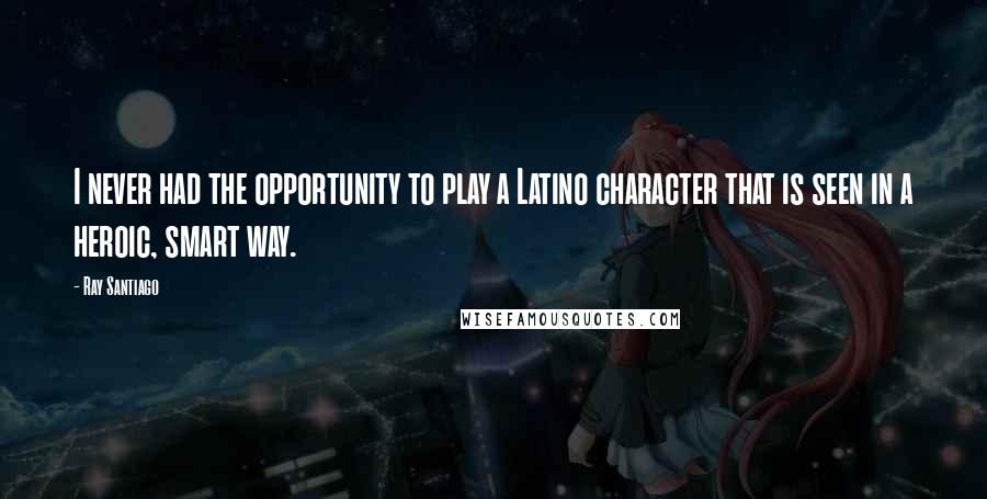 Ray Santiago Quotes: I never had the opportunity to play a Latino character that is seen in a heroic, smart way.