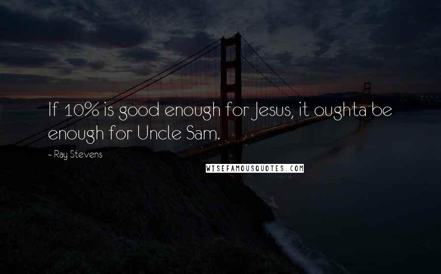 Ray Stevens Quotes: If 10% is good enough for Jesus, it oughta be enough for Uncle Sam.