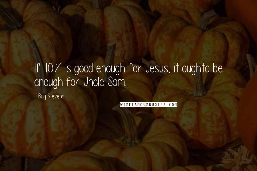 Ray Stevens Quotes: If 10% is good enough for Jesus, it oughta be enough for Uncle Sam.