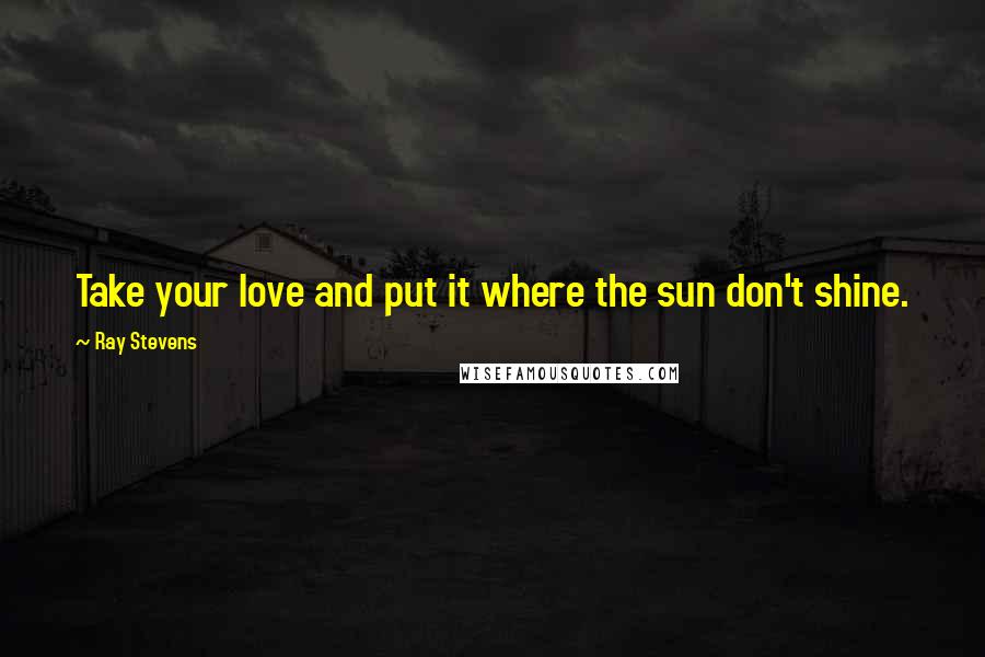 Ray Stevens Quotes: Take your love and put it where the sun don't shine.