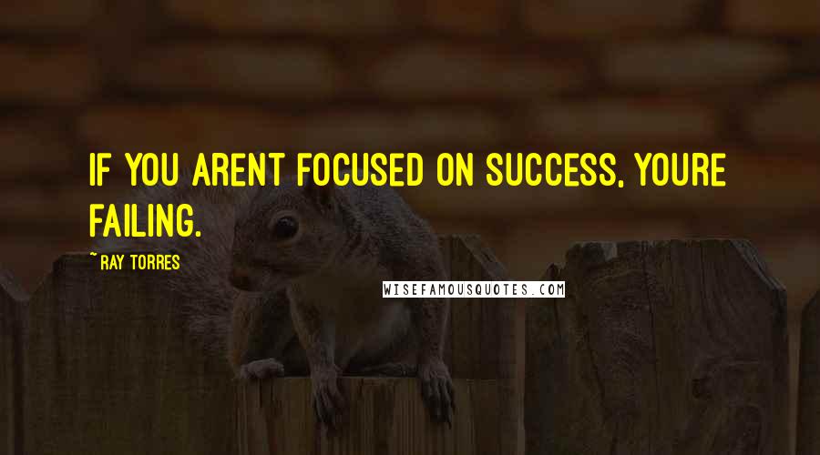 Ray Torres Quotes: If you arent focused on success, youre failing.