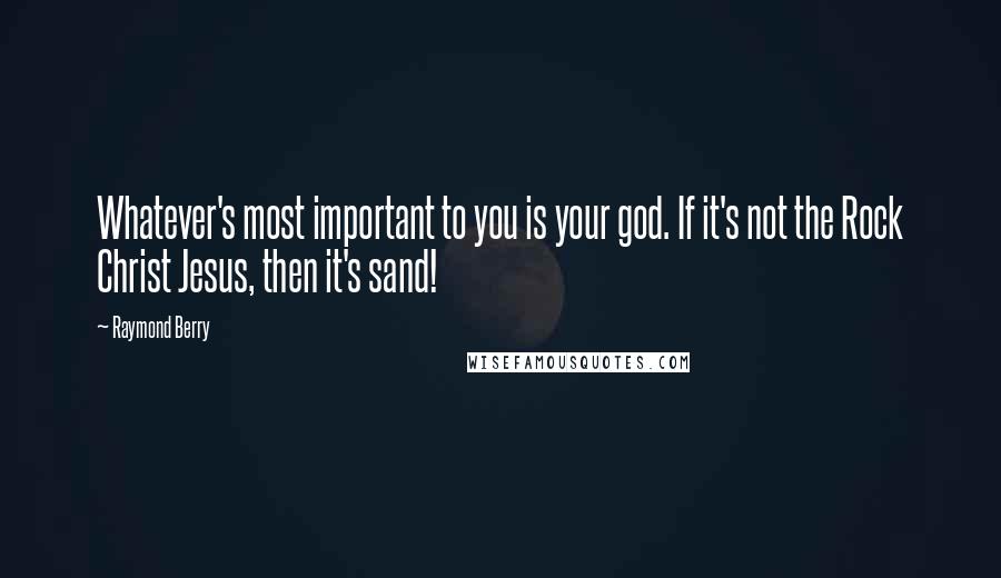 Raymond Berry Quotes: Whatever's most important to you is your god. If it's not the Rock Christ Jesus, then it's sand!