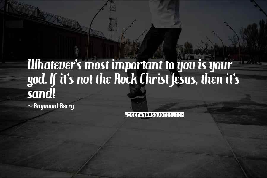 Raymond Berry Quotes: Whatever's most important to you is your god. If it's not the Rock Christ Jesus, then it's sand!