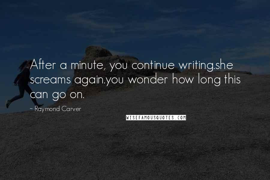 Raymond Carver Quotes: After a minute, you continue writing.she screams again.you wonder how long this can go on.