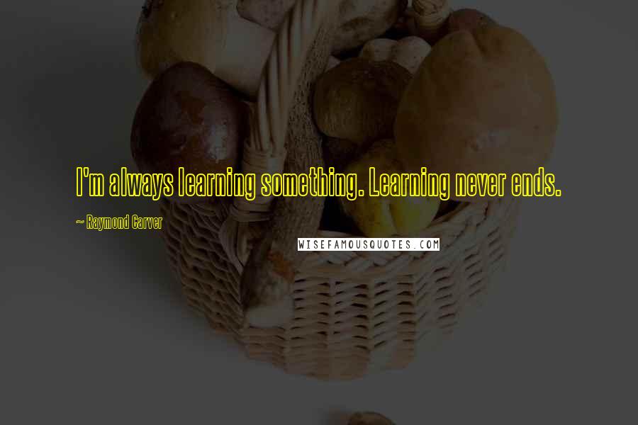 Raymond Carver Quotes: I'm always learning something. Learning never ends.