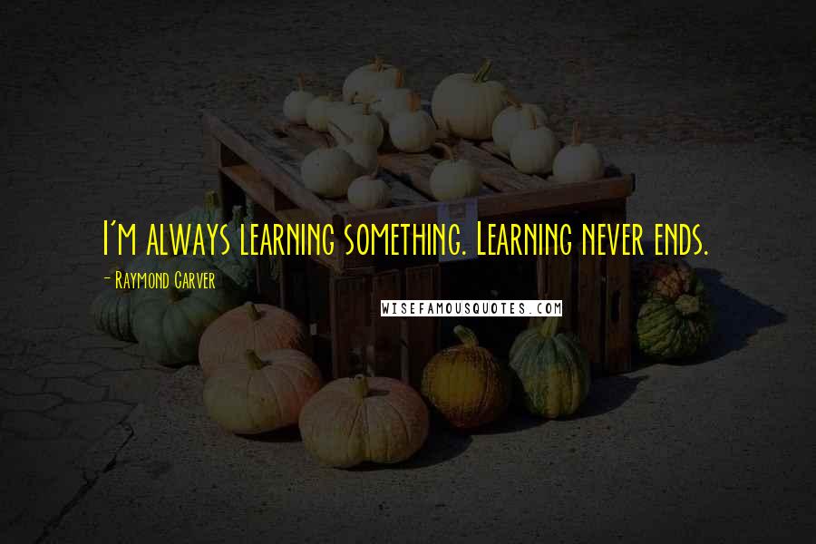 Raymond Carver Quotes: I'm always learning something. Learning never ends.