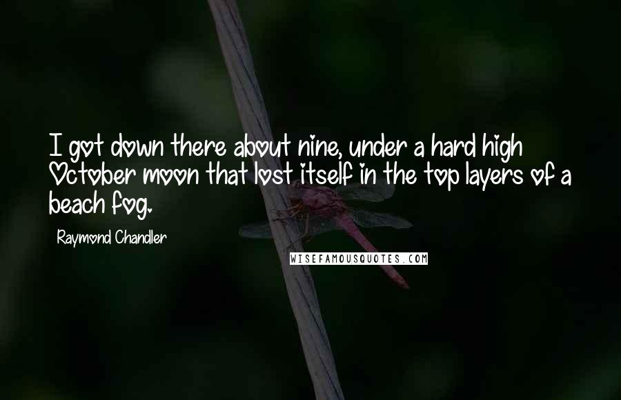 Raymond Chandler Quotes: I got down there about nine, under a hard high October moon that lost itself in the top layers of a beach fog.