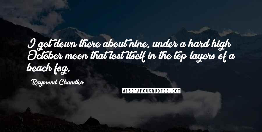 Raymond Chandler Quotes: I got down there about nine, under a hard high October moon that lost itself in the top layers of a beach fog.