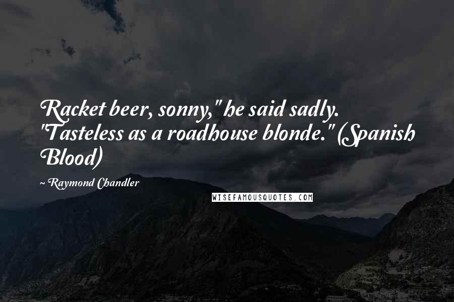 Raymond Chandler Quotes: Racket beer, sonny," he said sadly. "Tasteless as a roadhouse blonde." (Spanish Blood)