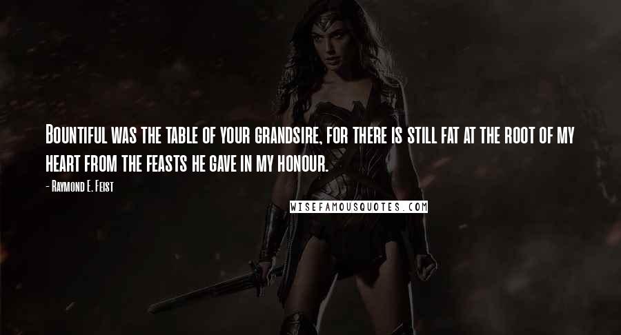 Raymond E. Feist Quotes: Bountiful was the table of your grandsire, for there is still fat at the root of my heart from the feasts he gave in my honour.